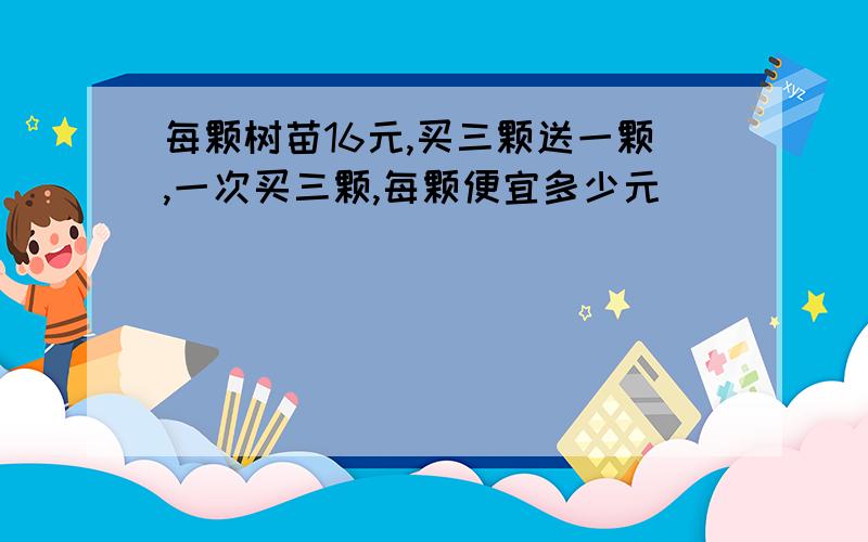 每颗树苗16元,买三颗送一颗,一次买三颗,每颗便宜多少元