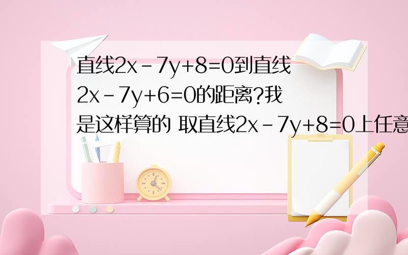 直线2x-7y+8=0到直线2x-7y+6=0的距离?我是这样算的 取直线2x-7y+8=0上任意一点（4，0）到直线2x-7y+6=0的距离d1和取直线2x-7y+6=0上任意一点（3，0）到直线2x-7y+8=0的距离d2 ,为什么d1不等于d2？