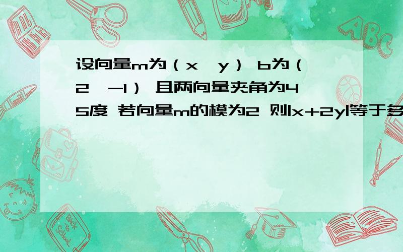 设向量m为（x,y） b为（2,-1） 且两向量夹角为45度 若向量m的模为2 则|x+2y|等于多少