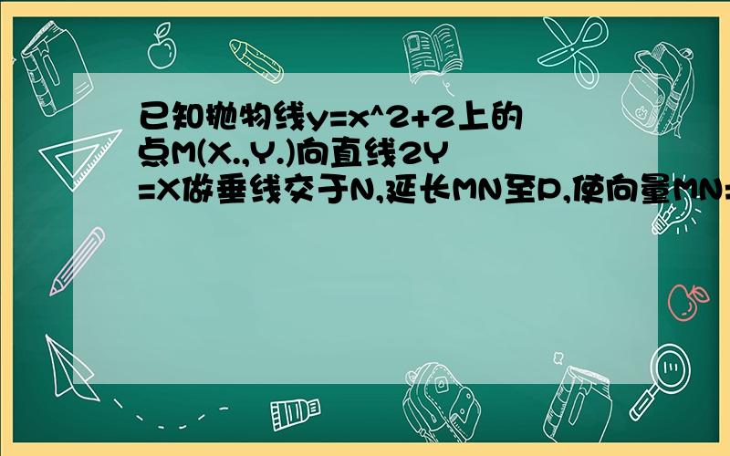 已知抛物线y=x^2+2上的点M(X.,Y.)向直线2Y=X做垂线交于N,延长MN至P,使向量MN=4NP,求P的轨迹方程