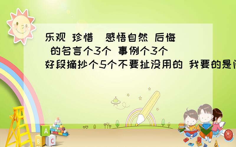 乐观 珍惜  感悟自然 后悔 的名言个3个 事例个3个 好段摘抄个5个不要扯没用的 我要的是问题的正确回答 这是作业呀