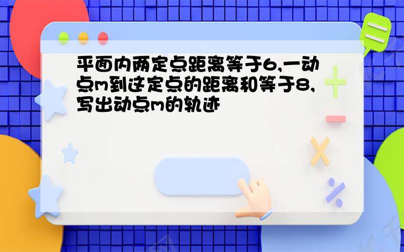 平面内两定点距离等于6,一动点m到这定点的距离和等于8,写出动点m的轨迹