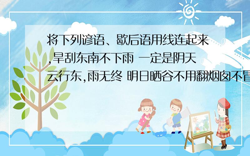 将下列谚语、歇后语用线连起来,旱刮东南不下雨 一定是阴天云行东,雨无终 明日晒谷不用翻烟囱不冒烟 涝刮东南不晴天天上鲤鱼斑 云行西,雨凄凄久晴大雾必阴 天气晴又朗先雷后雨雨必小