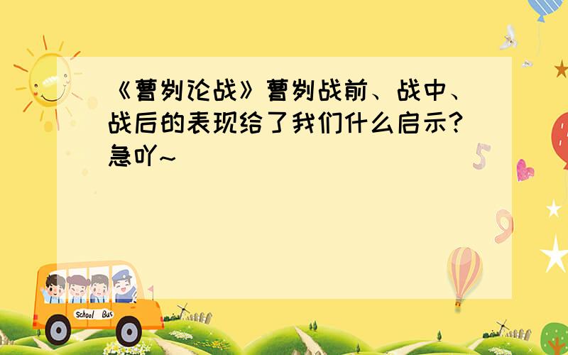 《曹刿论战》曹刿战前、战中、战后的表现给了我们什么启示?急吖~