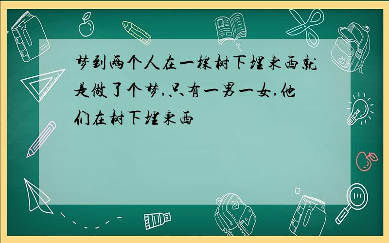 梦到两个人在一棵树下埋东西就是做了个梦,只有一男一女,他们在树下埋东西