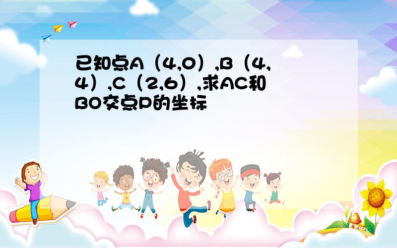 已知点A（4,0）,B（4,4）,C（2,6）,求AC和BO交点P的坐标