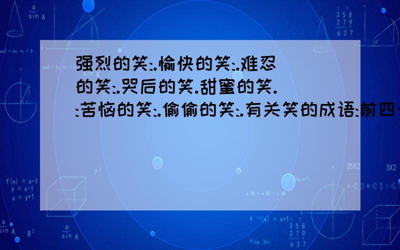 强烈的笑:.愉快的笑:.难忍的笑:.哭后的笑.甜蜜的笑.:苦恼的笑:.偷偷的笑:.有关笑的成语:前四个,只要两个.后三个,要三个.我以后还有许多问题要解决哟!