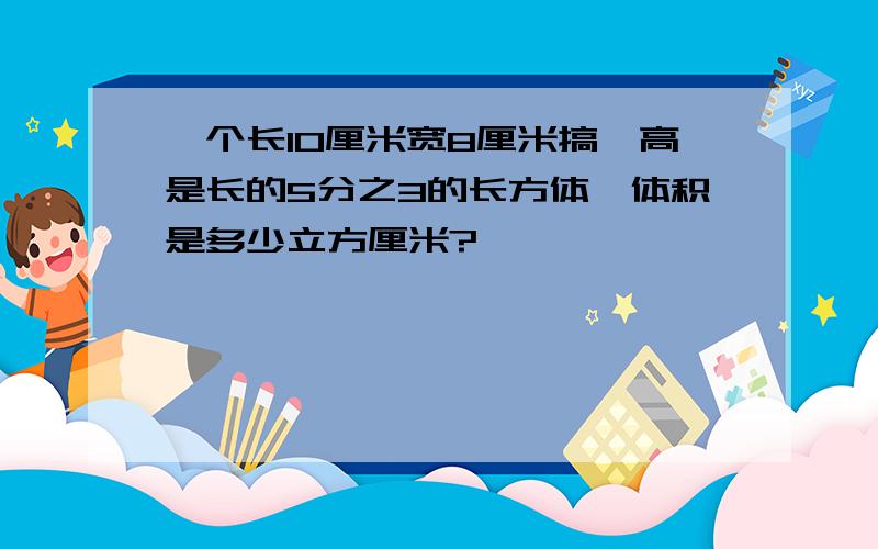 一个长10厘米宽8厘米搞,高是长的5分之3的长方体,体积是多少立方厘米?