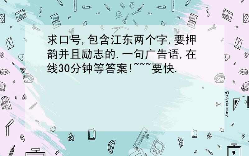 求口号,包含江东两个字,要押韵并且励志的.一句广告语,在线30分钟等答案!~~~要快.