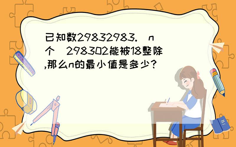 已知数29832983.(n个)298302能被18整除,那么n的最小值是多少?