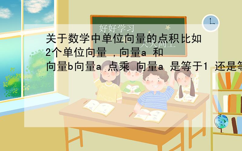 关于数学中单位向量的点积比如2个单位向量 ,向量a 和 向量b向量a 点乘 向量a 是等于1 还是等于 0 向量a 点乘 向量b 是等于1 还是等于 0 是单位向量~应该有一个等于0