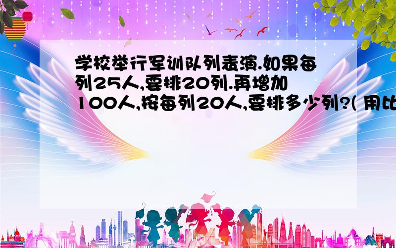 学校举行军训队列表演.如果每列25人,要排20列.再增加100人,按每列20人,要排多少列?( 用比例的知识解答)一定要记住,是用解比例的方式解答!按算术法回答的,一律不看!算术法我也会!