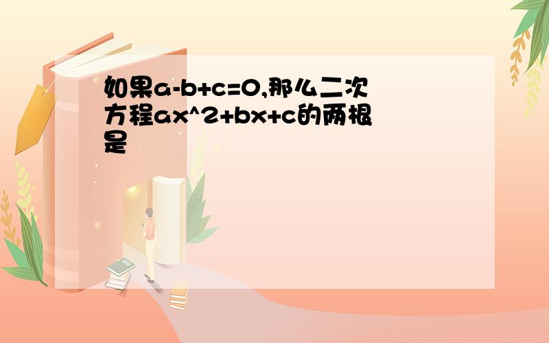 如果a-b+c=0,那么二次方程ax^2+bx+c的两根是