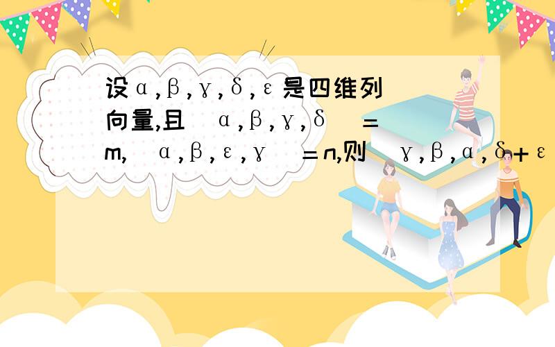 设α,β,γ,δ,ε是四维列向量,且｜α,β,γ,δ｜＝m,｜α,β,ε,γ｜＝n,则｜γ,β,α,δ+ε｜=