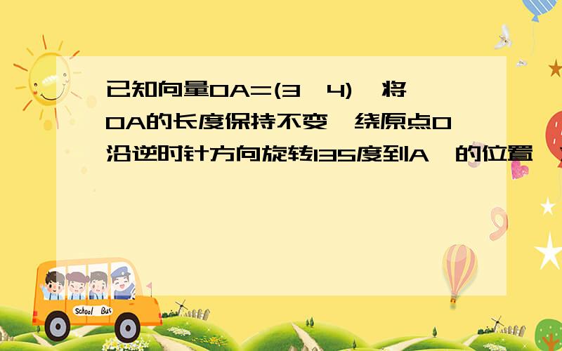 已知向量OA=(3,4),将OA的长度保持不变,绕原点O沿逆时针方向旋转135度到A'的位置,求点A的坐标1楼的 这题只需要把角度算出来吗？如果不能用计算器 这题不是做不出来叻？