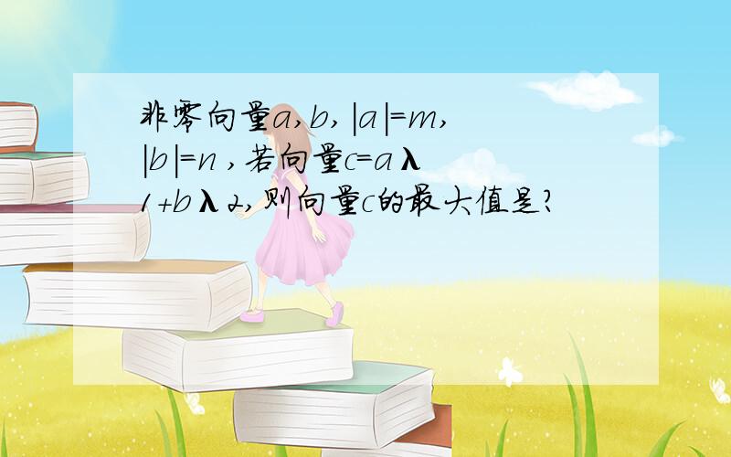 非零向量a,b,|a|=m,|b|=n ,若向量c=aλ1+bλ2,则向量c的最大值是?