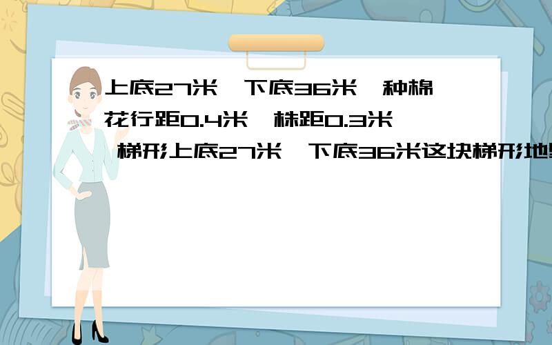 上底27米,下底36米,种棉花行距0.4米,株距0.3米 梯形上底27米,下底36米这块梯形地里可以种多少株棉花?