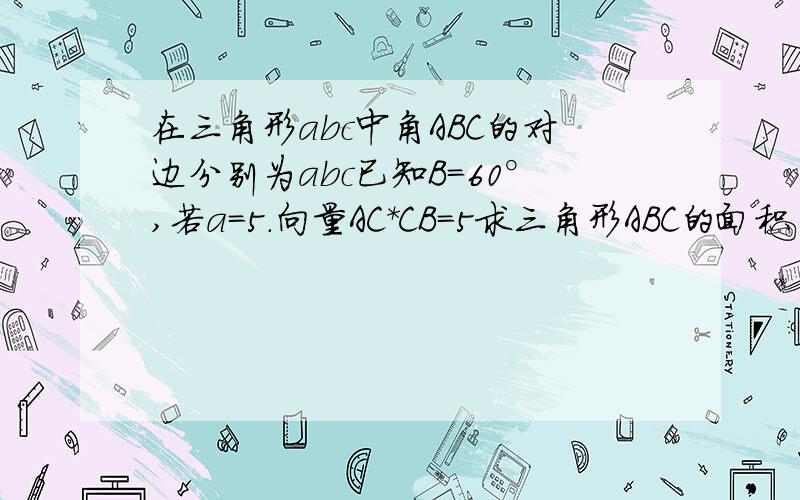 在三角形abc中角ABC的对边分别为abc已知B＝60°,若a=5.向量AC*CB=5求三角形ABC的面积