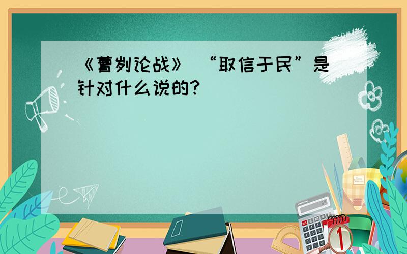 《曹刿论战》 “取信于民”是针对什么说的?