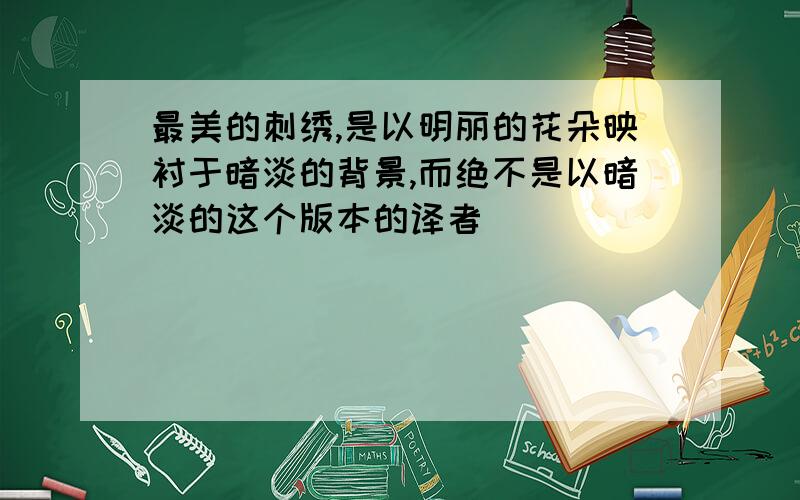 最美的刺绣,是以明丽的花朵映衬于暗淡的背景,而绝不是以暗淡的这个版本的译者