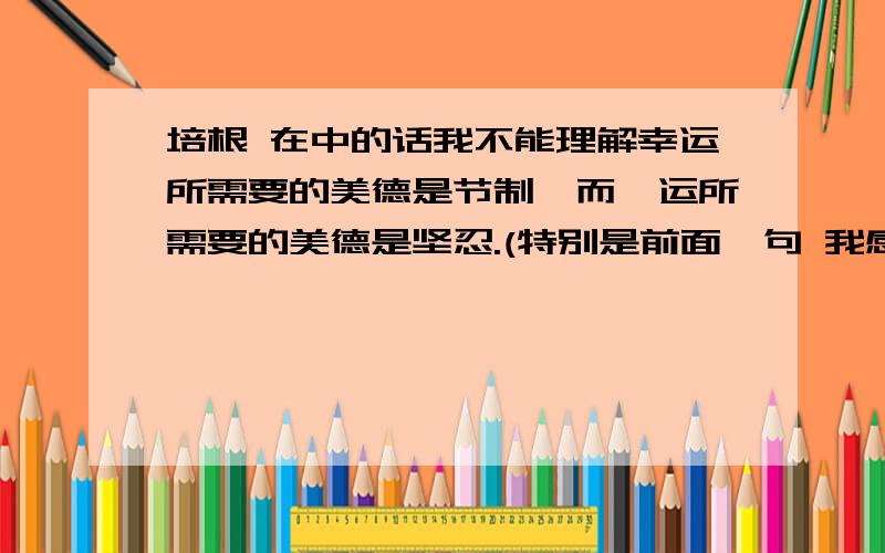 培根 在中的话我不能理解幸运所需要的美德是节制,而厄运所需要的美德是坚忍.(特别是前面一句 我感到很痛苦)