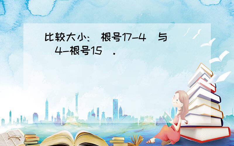 比较大小:（根号17-4）与（4-根号15）.