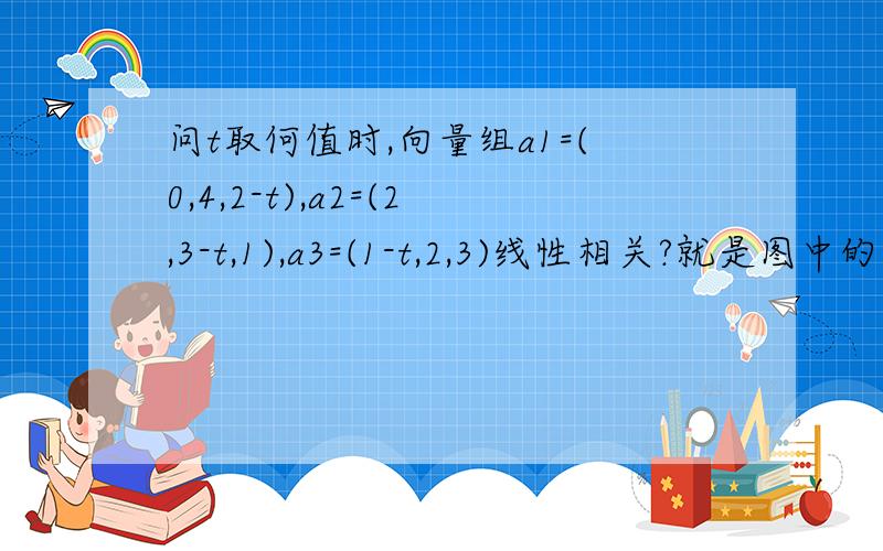 问t取何值时,向量组a1=(0,4,2-t),a2=(2,3-t,1),a3=(1-t,2,3)线性相关?就是图中的第九题.