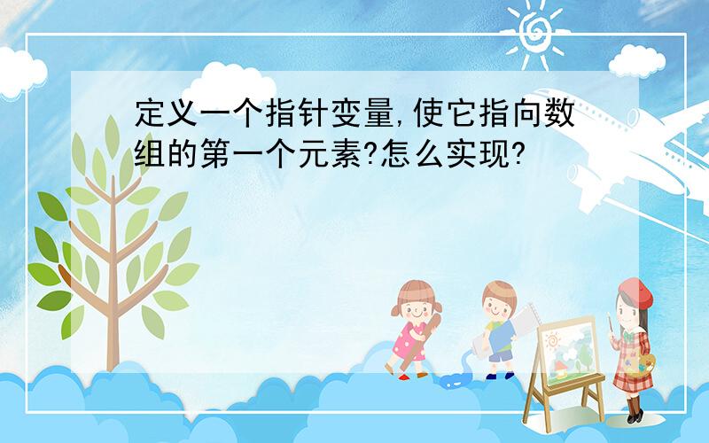 定义一个指针变量,使它指向数组的第一个元素?怎么实现?