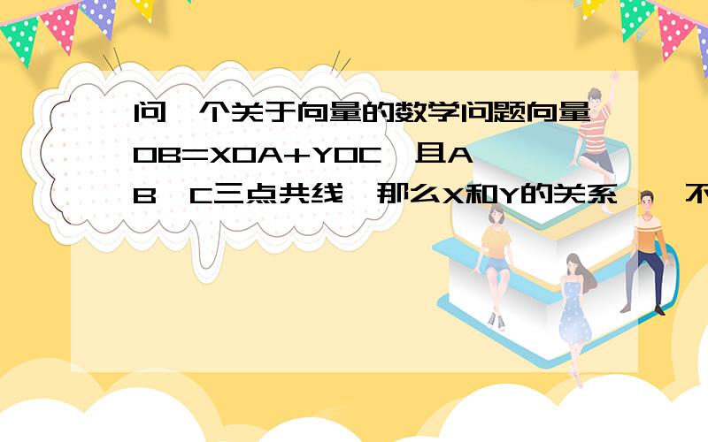 问一个关于向量的数学问题向量OB=XOA+YOC,且A,B,C三点共线,那么X和Y的关系……不知道有没有问错,我记得似乎是X+Y=1?