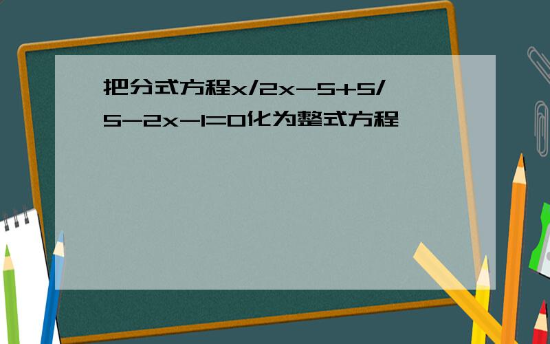 把分式方程x/2x-5+5/5-2x-1=0化为整式方程