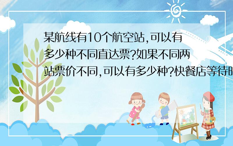 某航线有10个航空站,可以有多少种不同直达票?如果不同两站票价不同,可以有多少种?快餐店等待时间调查,结果表明快餐店从订购到拿上食品平均等待时间2.78分钟,假定等待时间服从指数分布,