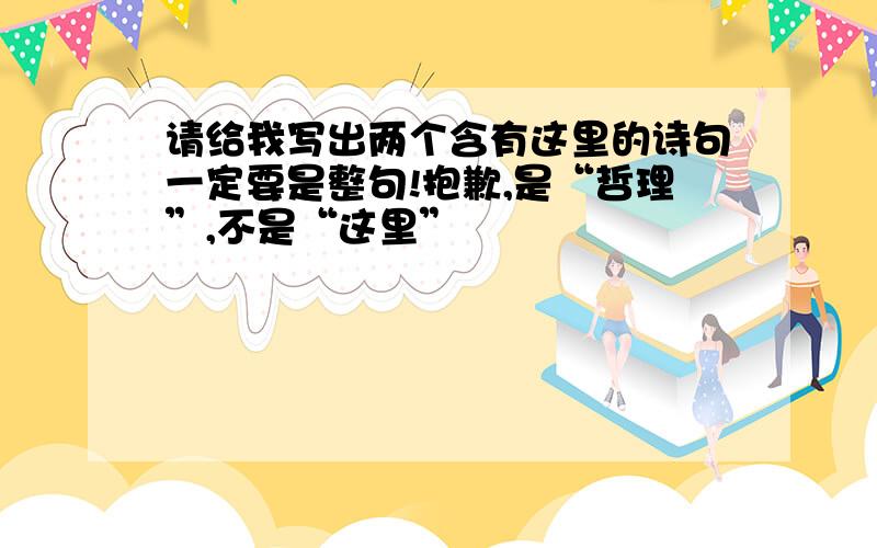 请给我写出两个含有这里的诗句一定要是整句!抱歉,是“哲理”,不是“这里”