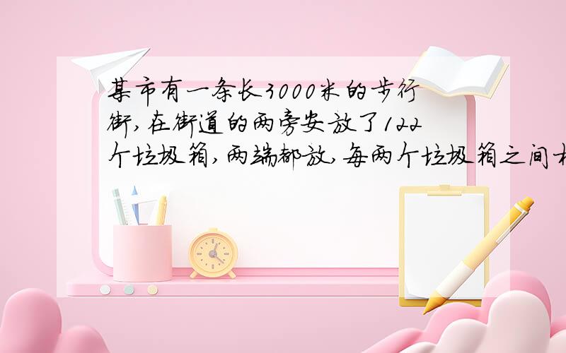 某市有一条长3000米的步行街,在街道的两旁安放了122个垃圾箱,两端都放,每两个垃圾箱之间相距多少米