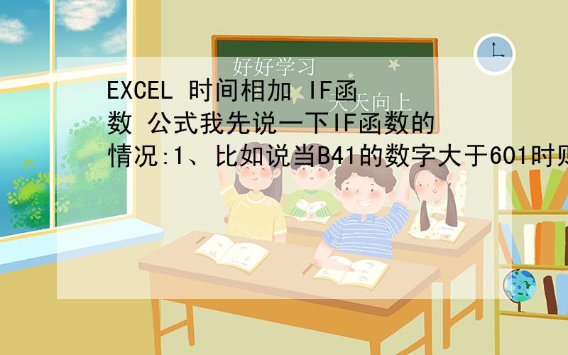 EXCEL 时间相加 IF函数 公式我先说一下IF函数的情况:1、比如说当B41的数字大于601时则返回(B45*0.3848+B46),否则返回（B45*0.2827+B46）,我的目的就是让他自动返回括号的里面算出来的结果让他自己去