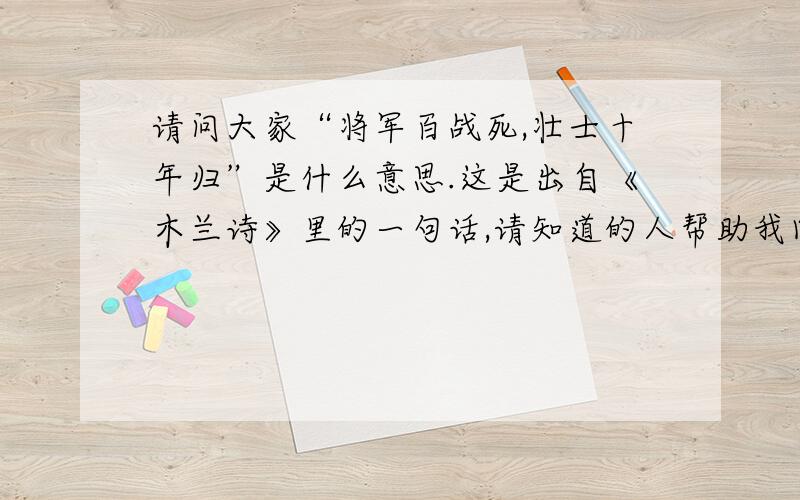 请问大家“将军百战死,壮士十年归”是什么意思.这是出自《木兰诗》里的一句话,请知道的人帮助我回答一下,回答完了必定重谢!