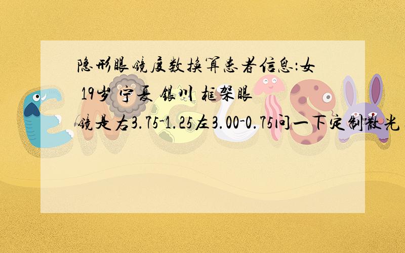 隐形眼镜度数换算患者信息：女 19岁 宁夏 银川 框架眼镜是右3.75-1.25左3.00-0.75问一下定制散光片的度数 和不普通片的度数