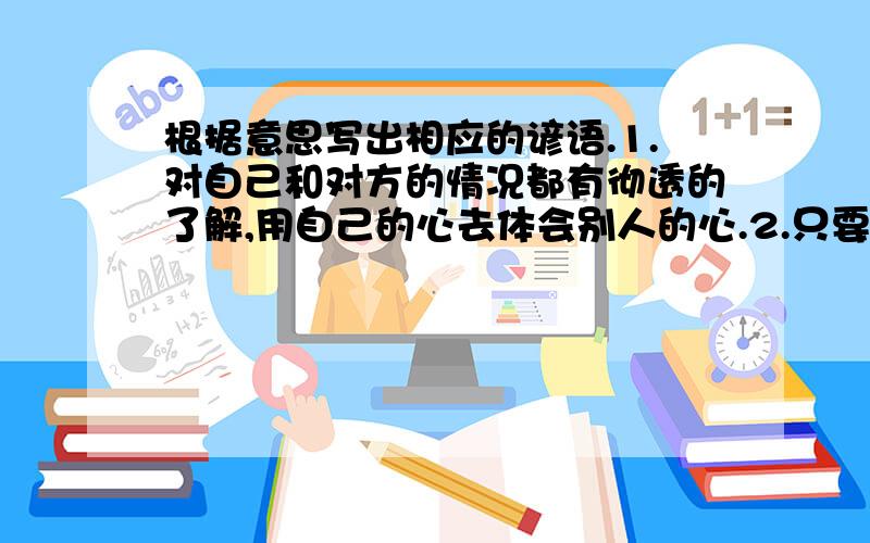 根据意思写出相应的谚语.1.对自己和对方的情况都有彻透的了解,用自己的心去体会别人的心.2.只要大家一条心,就能发挥极大的力量.