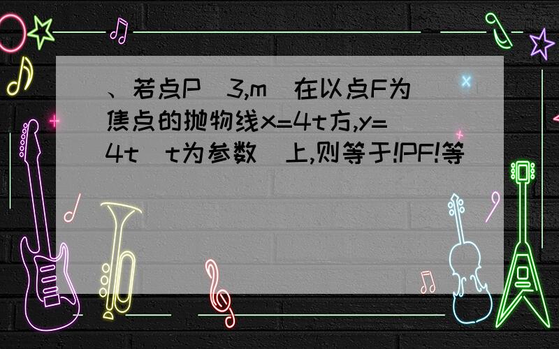 、若点P（3,m）在以点F为焦点的抛物线x=4t方,y=4t（t为参数）上,则等于!PF!等