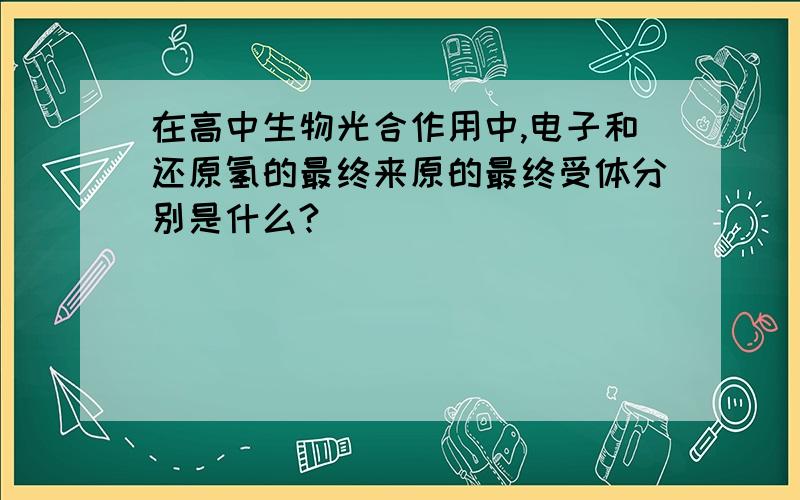 在高中生物光合作用中,电子和还原氢的最终来原的最终受体分别是什么?