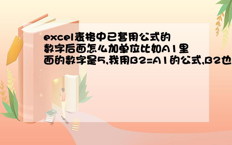 excel表格中已套用公式的数字后面怎么加单位比如A1里面的数字是5,我用B2=A1的公式,B2也等于5,但我想在B2的数字后加上单位元,应该怎么办呀,求救!