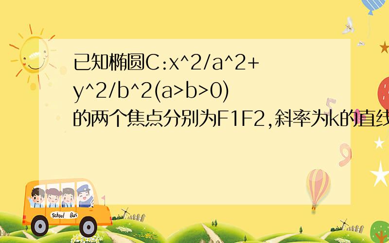 已知椭圆C:x^2/a^2+y^2/b^2(a>b>0)的两个焦点分别为F1F2,斜率为k的直线l过焦点F1