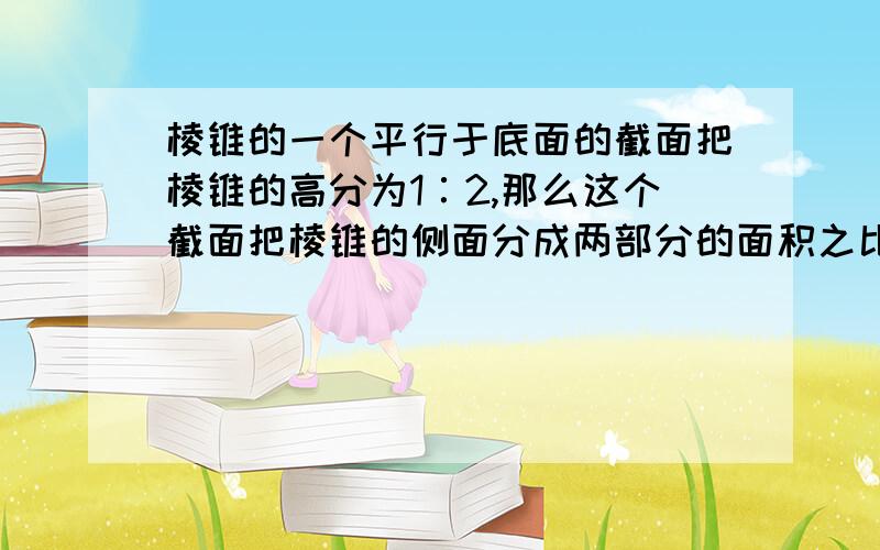 棱锥的一个平行于底面的截面把棱锥的高分为1∶2,那么这个截面把棱锥的侧面分成两部分的面积之比等于多少?过程