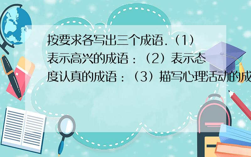 按要求各写出三个成语.（1）表示高兴的成语：（2）表示态度认真的成语：（3）描写心理活动的成语：（4）来自语言故事的成语：