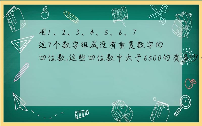 用1、2、3、4、5、6、7这7个数字组成没有重复数字的四位数,这些四位数中大于6500的有多少个