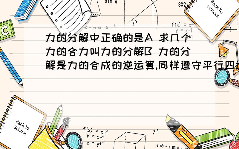 力的分解中正确的是A 求几个力的合力叫力的分解B 力的分解是力的合成的逆运算,同样遵守平行四边形定质C 力的分解中,合力是矢量,分力是标量D 力的分解中,合力和分力为共同性质的力