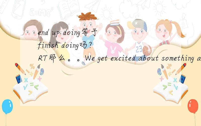 end up doing等于finish doing吗?RT那么。。We get excited about something and then end up speaking in Chinese这句话里的end up 也可以替换成finish？