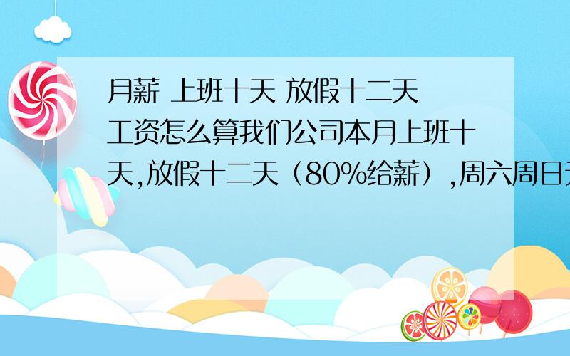 月薪 上班十天 放假十二天 工资怎么算我们公司本月上班十天,放假十二天（80%给薪）,周六周日无薪休假,我的底薪1400元,工资怎么算?以前是这样算的您认为合法吗：1400除以22乘以10＋1400除以2