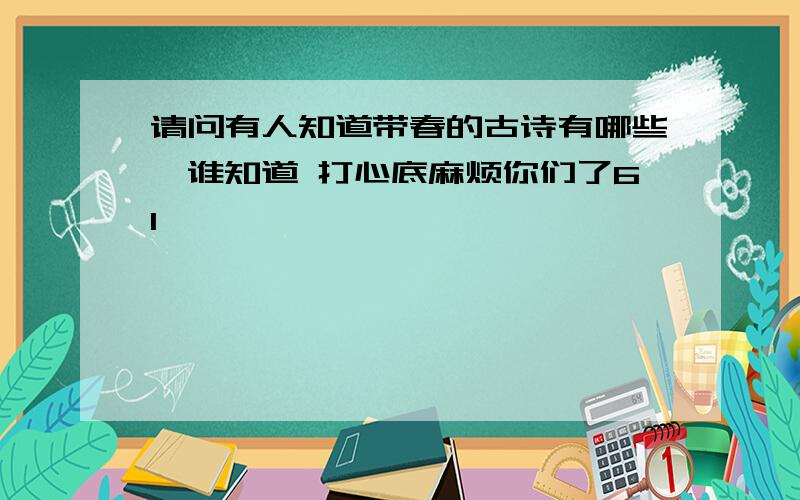 请问有人知道带春的古诗有哪些,谁知道 打心底麻烦你们了6l