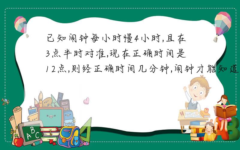 已知闹钟每小时慢4小时,且在3点半时对准,现在正确时间是12点,则经正确时间几分钟,闹钟才能知道12点用方程 急