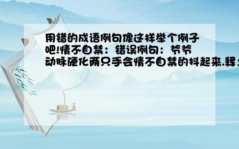 用错的成语例句像这样举个例子吧!情不自禁：错误例句：爷爷动脉硬化两只手会情不自禁的抖起来.释义：感情激动控制不住自己用于此处不妥,可用“不由自主”